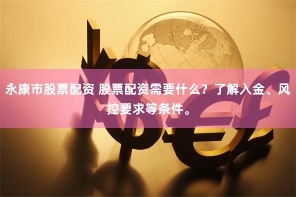 永康市股票配资 股票配资需要什么？了解入金、风控要求等条件。