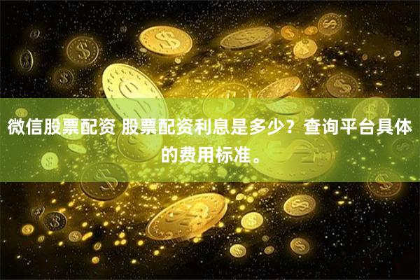 微信股票配资 股票配资利息是多少？查询平台具体的费用标准。