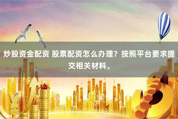 炒股资金配资 股票配资怎么办理？按照平台要求提交相关材料。