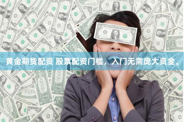 黄金期货配资 股票配资门槛，入门无需庞大资金。