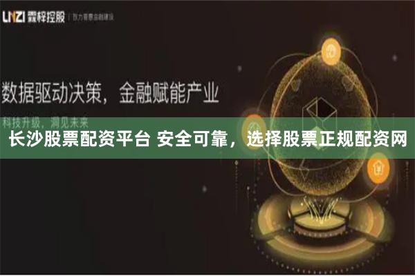 长沙股票配资平台 安全可靠，选择股票正规配资网