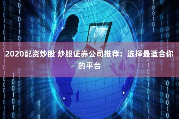 2020配资炒股 炒股证券公司推荐：选择最适合你的平台