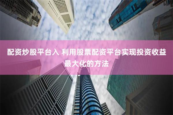 配资炒股平台入 利用股票配资平台实现投资收益最大化的方法