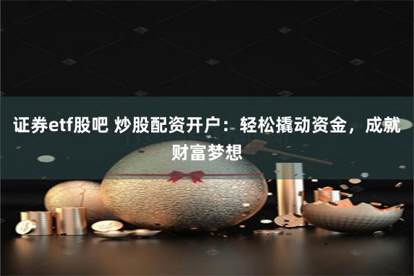 证券etf股吧 炒股配资开户：轻松撬动资金，成就财富梦想