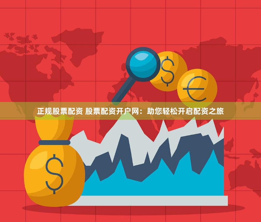 正规股票配资 股票配资开户网：助您轻松开启配资之旅