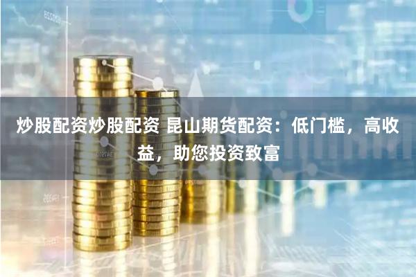 炒股配资炒股配资 昆山期货配资：低门槛，高收益，助您投资致富