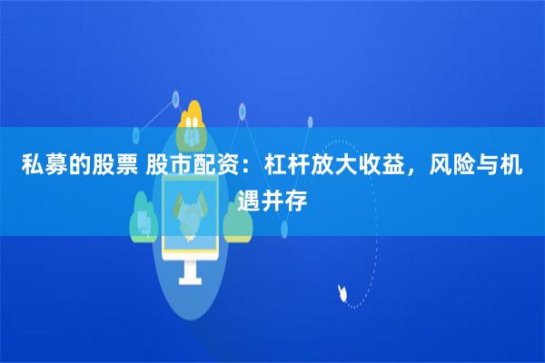 私募的股票 股市配资：杠杆放大收益，风险与机遇并存