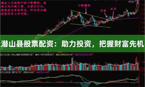 潜山县股票配资：助力投资，把握财富先机