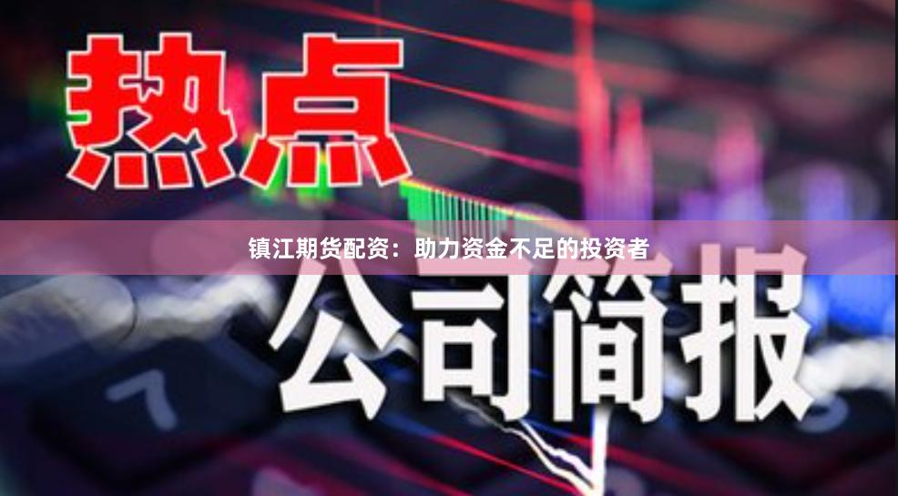 镇江期货配资：助力资金不足的投资者