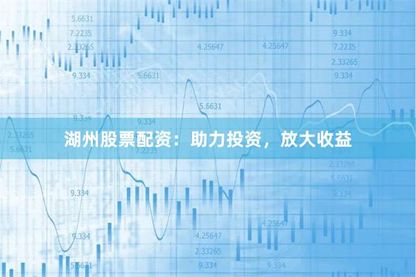 湖州股票配资：助力投资，放大收益