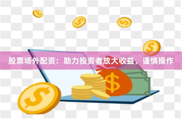 股票场外配资：助力投资者放大收益，谨慎操作