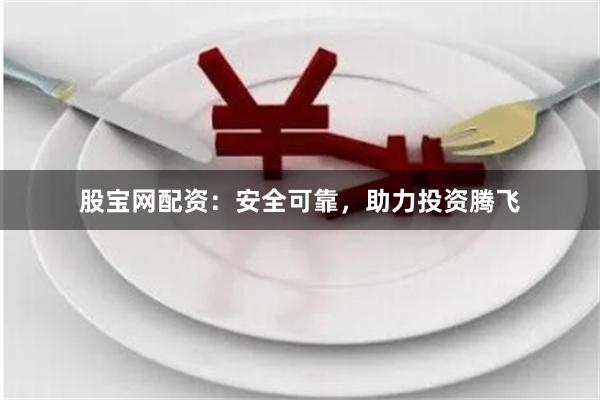 股宝网配资：安全可靠，助力投资腾飞