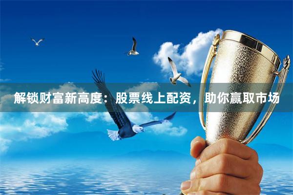 解锁财富新高度：股票线上配资，助你赢取市场