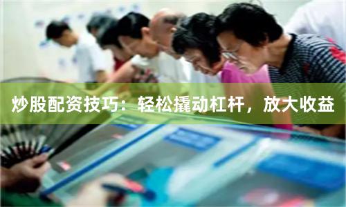 炒股配资技巧：轻松撬动杠杆，放大收益