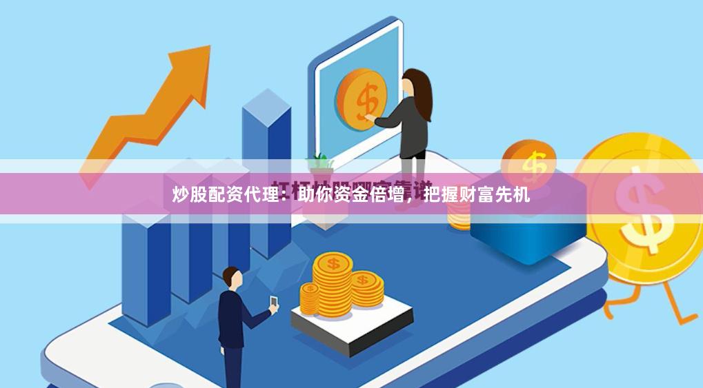 炒股配资代理：助你资金倍增，把握财富先机