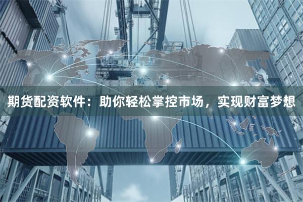 期货配资软件：助你轻松掌控市场，实现财富梦想