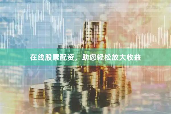 在线股票配资，助您轻松放大收益