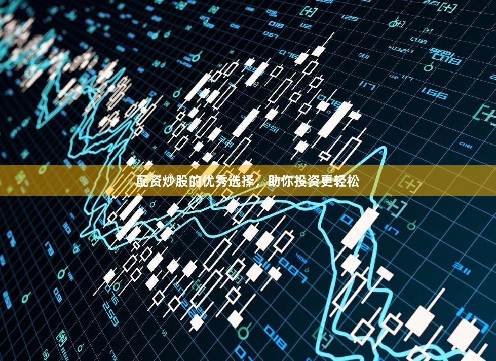配资炒股的优秀选择，助你投资更轻松