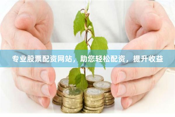 专业股票配资网站，助您轻松配资，提升收益