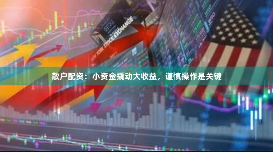 散户配资：小资金撬动大收益，谨慎操作是关键