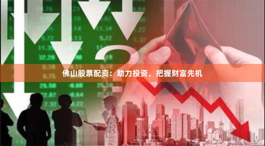 佛山股票配资：助力投资，把握财富先机