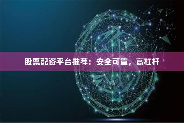 股票配资平台推荐：安全可靠，高杠杆