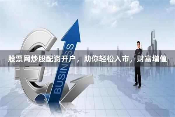 股票网炒股配资开户，助你轻松入市，财富增值