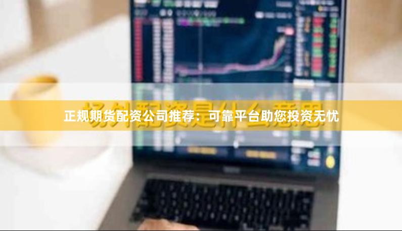 正规期货配资公司推荐：可靠平台助您投资无忧