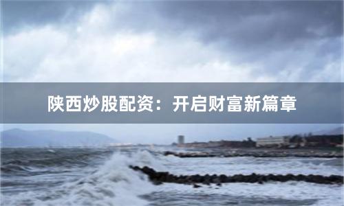 陕西炒股配资:开启财富新篇章