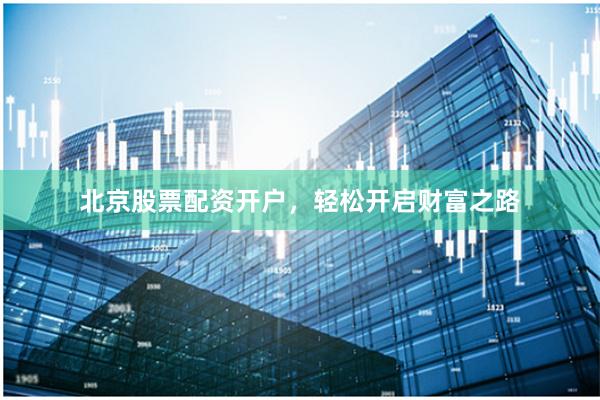 北京股票配资开户，轻松开启财富之路