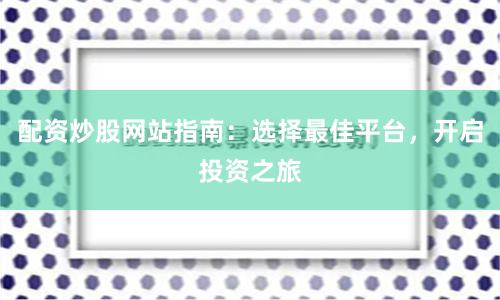 配资炒股网站指南:选择最佳平台,开启投资之旅