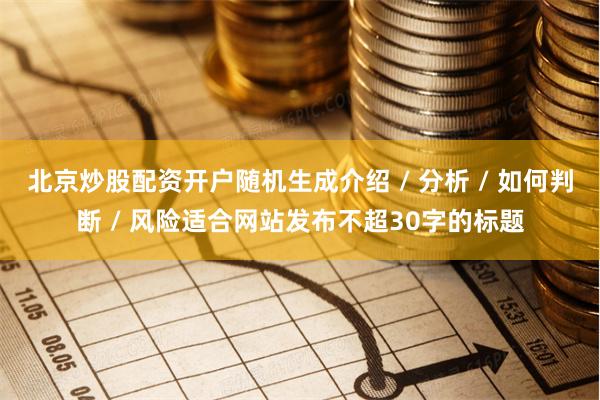 北京炒股配资开户随机生成介绍 / 分析 / 如何判断 / 风险适合网站发布不超30字的标题
