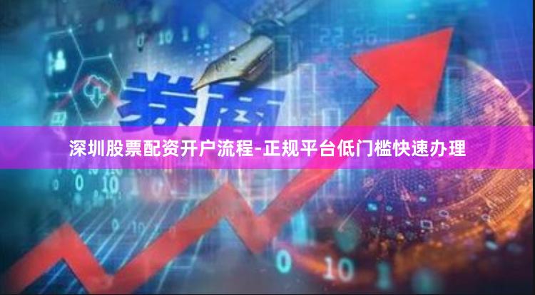 深圳股票配资开户流程-正规平台低门槛快速办理