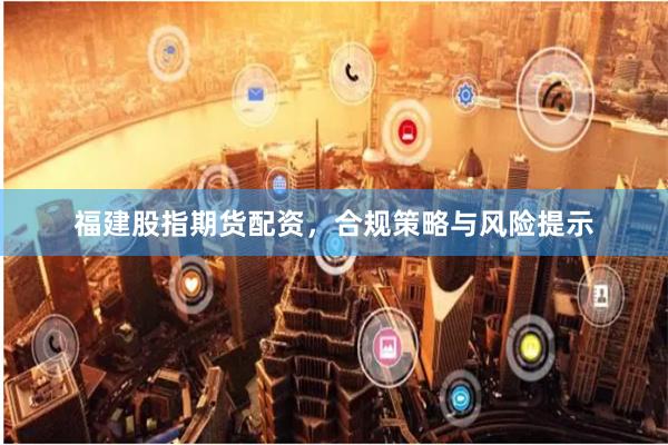 福建股指期货配资，合规策略与风险提示