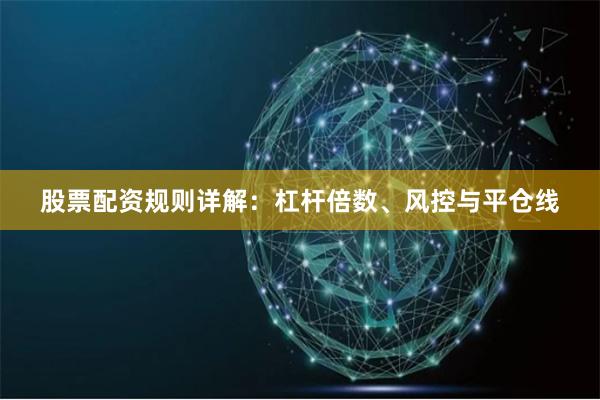 股票配资规则详解：杠杆倍数、风控与平仓线