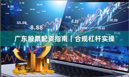 广东股票配资指南｜合规杠杆实操