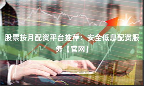 股票按月配资平台推荐：安全低息配资服务【官网】