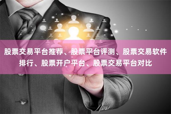 股票交易平台推荐、股票平台评测、股票交易软件排行、股票开户平台、股票交易平台对比
