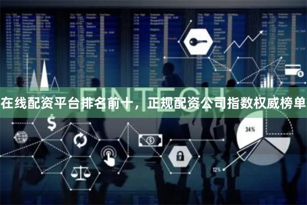 在线配资平台排名前十，正规配资公司指数权威榜单