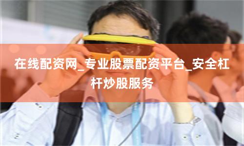 在线配资网_专业股票配资平台_安全杠杆炒股服务