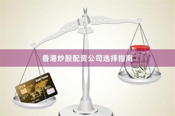 香港炒股配资公司选择指南