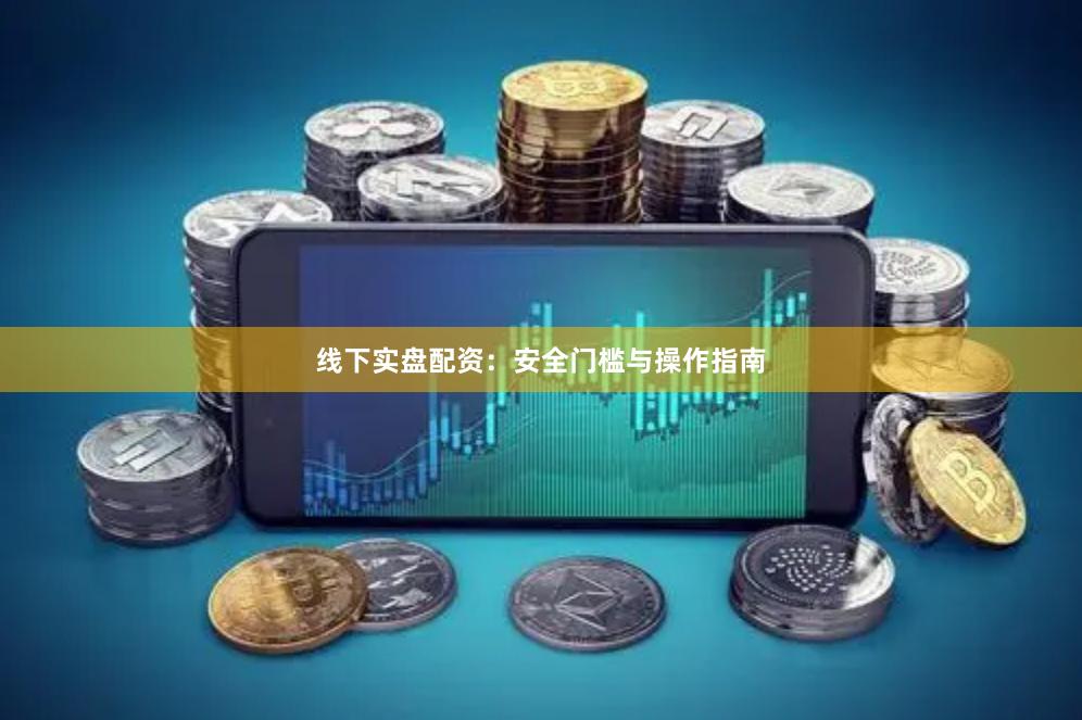 线下实盘配资：安全门槛与操作指南