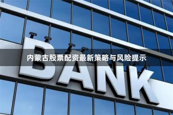 内蒙古股票配资最新策略与风险提示