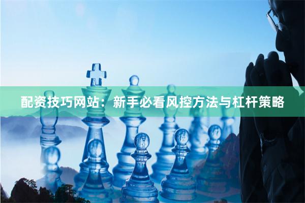 配资技巧网站:新手必看风控方法与杠杆策略