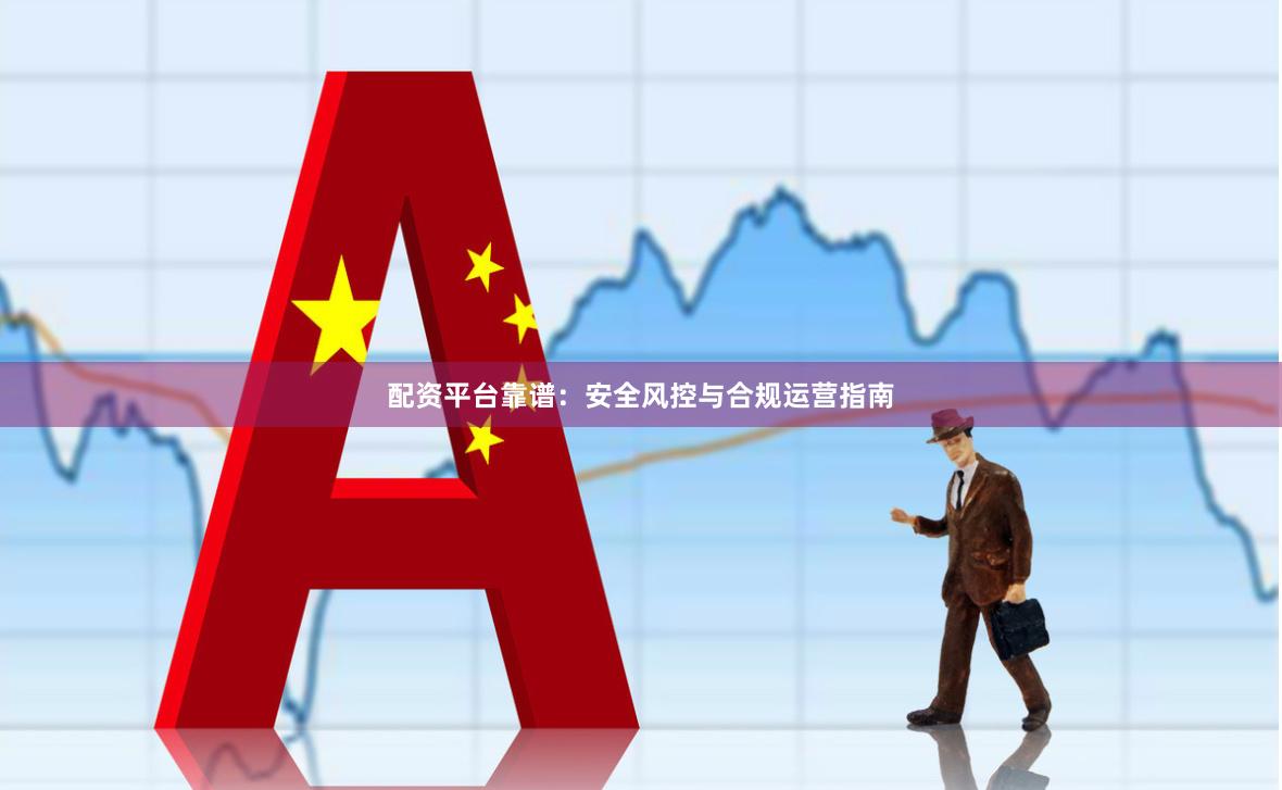 配资平台靠谱:安全风控与合规运营指南