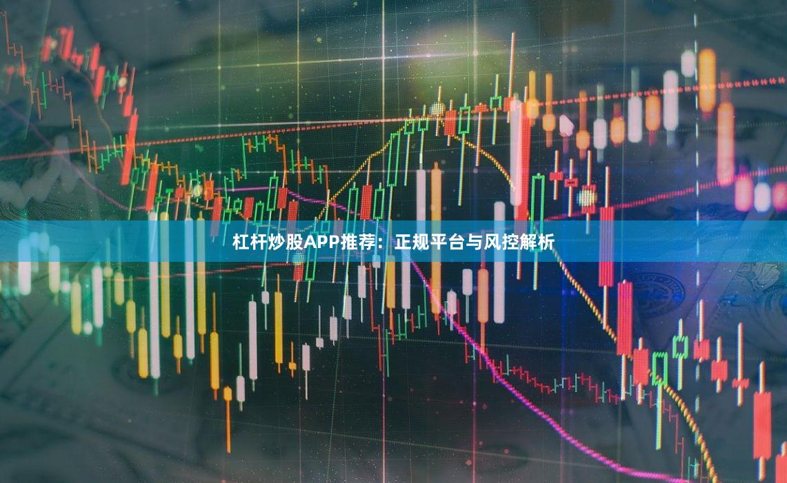 杠杆炒股APP推荐：正规平台与风控解析
