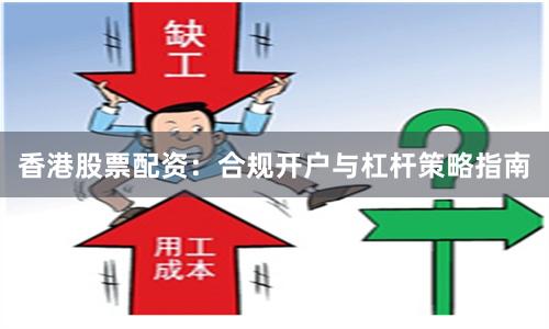香港股票配资：合规开户与杠杆策略指南