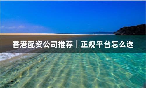 香港配资公司推荐｜正规平台怎么选