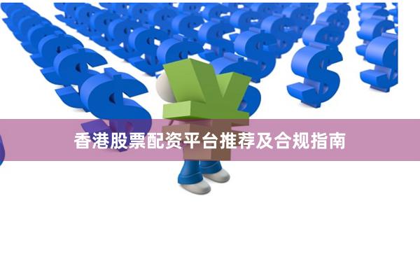 香港股票配资平台推荐及合规指南