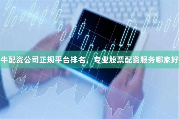 牛配资公司正规平台排名，专业股票配资服务哪家好